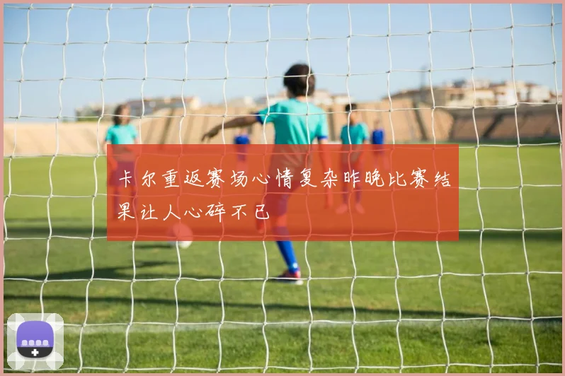 卡尔重返赛场心情复杂昨晚比赛结果让人心碎不已