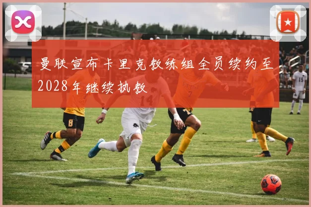 曼联宣布卡里克教练组全员续约至2028年继续执教