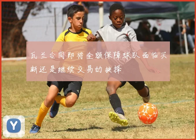 瓦兰合同即将全额保障球队面临买断还是继续交易的抉择