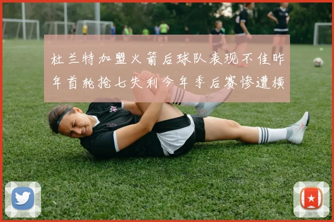 杜兰特加盟火箭后球队表现不佳昨年首轮抢七失利今年季后赛惨遭横扫