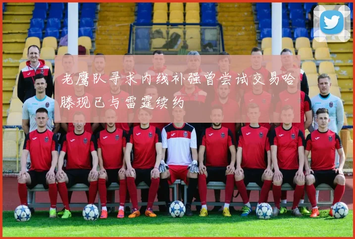 老鹰队寻求内线补强曾尝试交易哈滕现已与雷霆续约