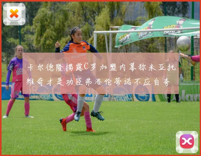 卡尔德隆揭露C罗加盟内幕称米亚托维奇才是功臣弗洛伦蒂诺不应自夸