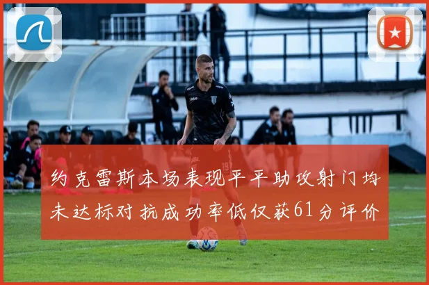 约克雷斯本场表现平平助攻射门均未达标对抗成功率低仅获61分评价