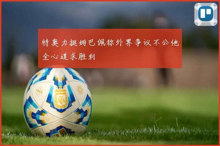 特奥力挺姆巴佩称外界争议不公他全心追求胜利