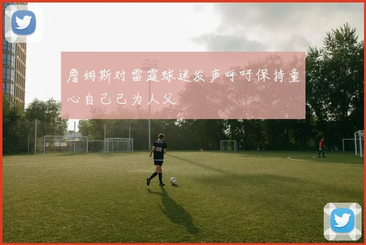 詹姆斯对雷霆球迷发声呼吁保持童心自己已为人父