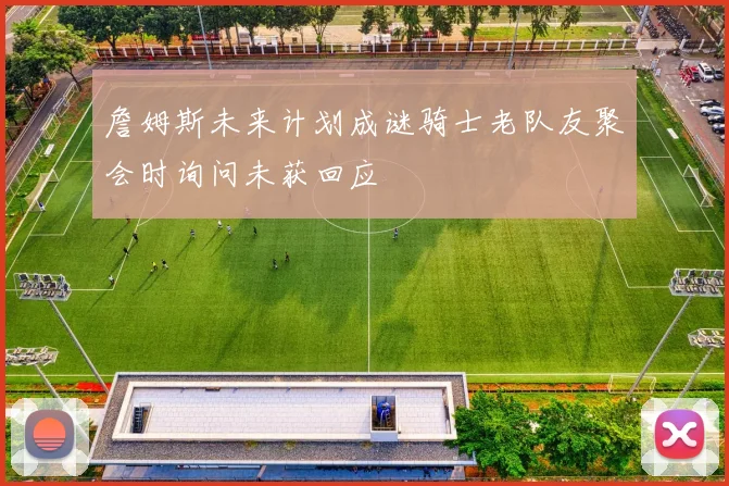 詹姆斯未来计划成谜骑士老队友聚会时询问未获回应