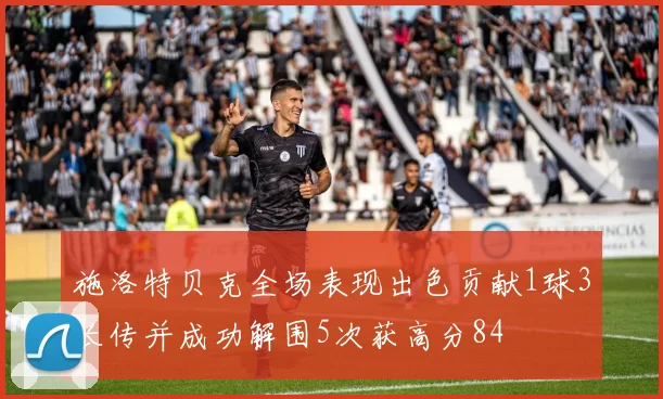 施洛特贝克全场表现出色贡献1球3长传并成功解围5次获高分84