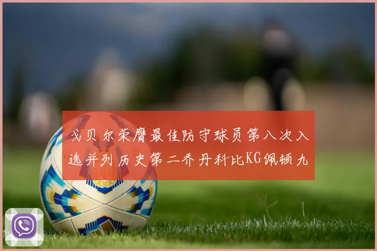 戈贝尔荣膺最佳防守球员第八次入选并列历史第二乔丹科比KG佩顿九次称王