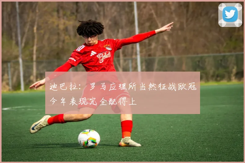 迪巴拉：罗马应理所当然征战欧冠今年表现完全配得上