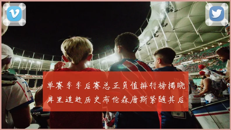 单赛季季后赛总正负值排行榜揭晓库里追赶历史布伦森唐斯紧随其后