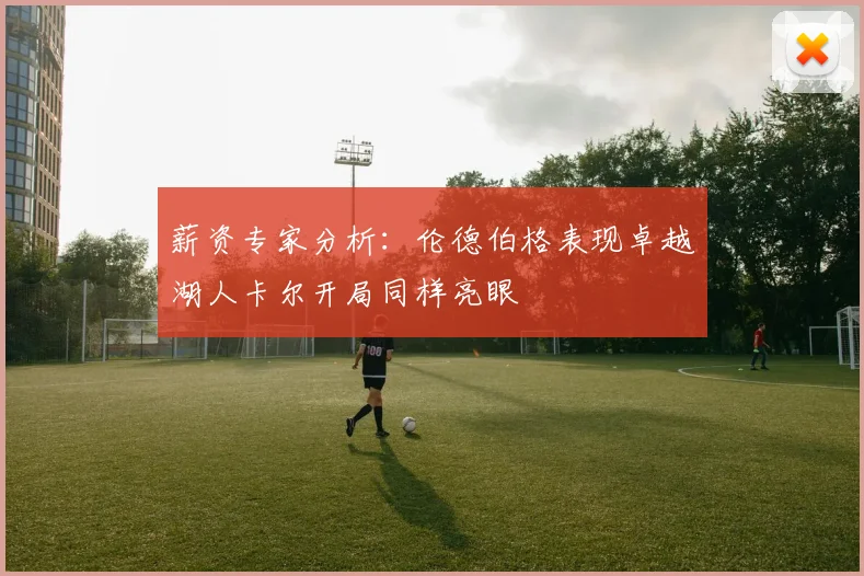 薪资专家分析：伦德伯格表现卓越湖人卡尔开局同样亮眼